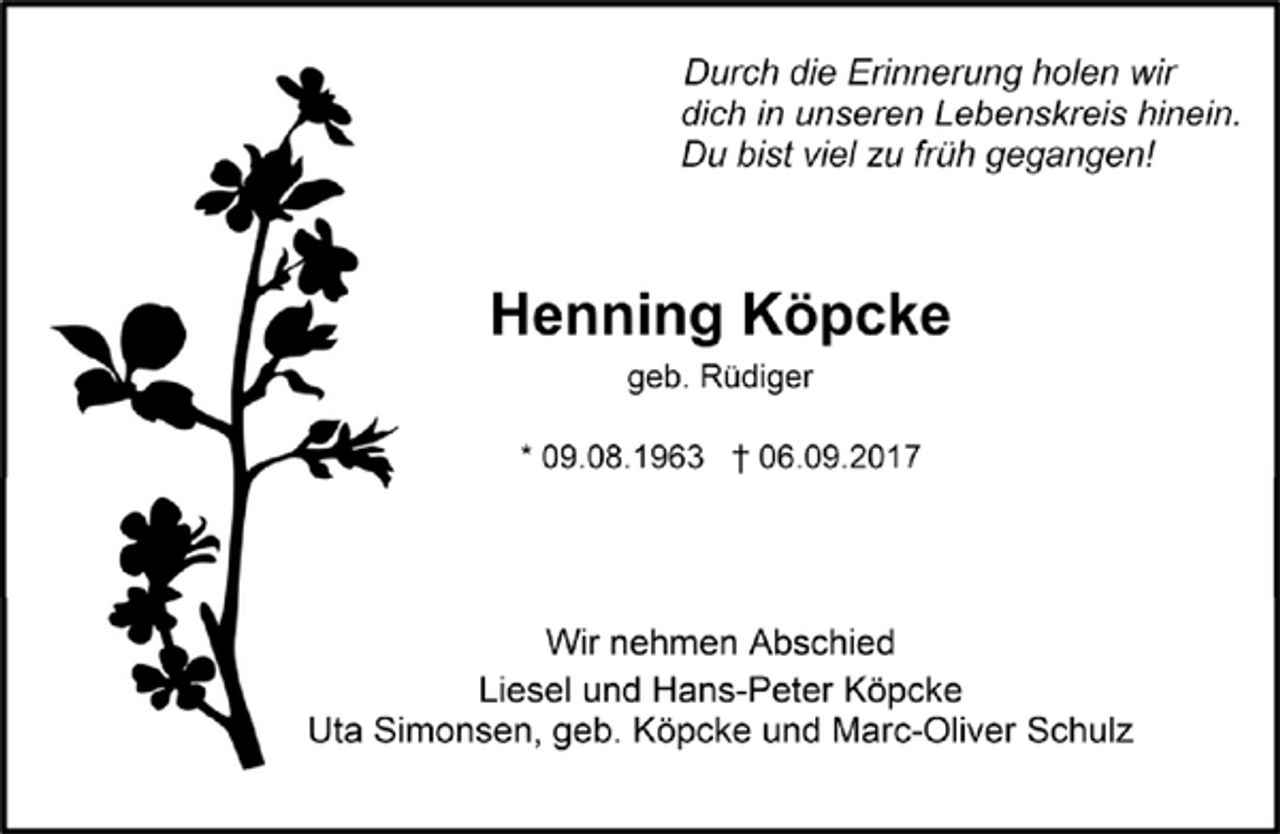 <p>Durch die Erinnerung holen wir<br />dich in unseren Lebenskreis hinein.<br />Du bist viel zu früh gegangen!<br />Henning Köpcke<br />geb. Rüdiger<br />* 09.08.1963 + 06.09.2017<br />Wir nehmen Abschied<br />Liesel und Hans-Peter Köpcke<br />Uta Simonsen, geb. Köpcke und Marc-Oliver Schulz</p>