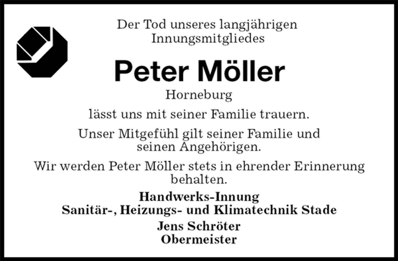 <p>Der Tod unseres langjährigen<br />Innungsmitgliedes<br />Peter Möller<br />Handwerks-Innung<br />Sanitär-, Heizungs- und Klimatechnik Stade<br />Jens Schröter<br />Obermeister<br />Horneburg<br />lässt uns mit seiner Familie trauern.<br />Unser Mitgefühl gilt seiner Familie und<br />seinen Angehörigen.<br />Wir werden Peter Möller stets in ehrender Erinnerung<br />behalten.</p>