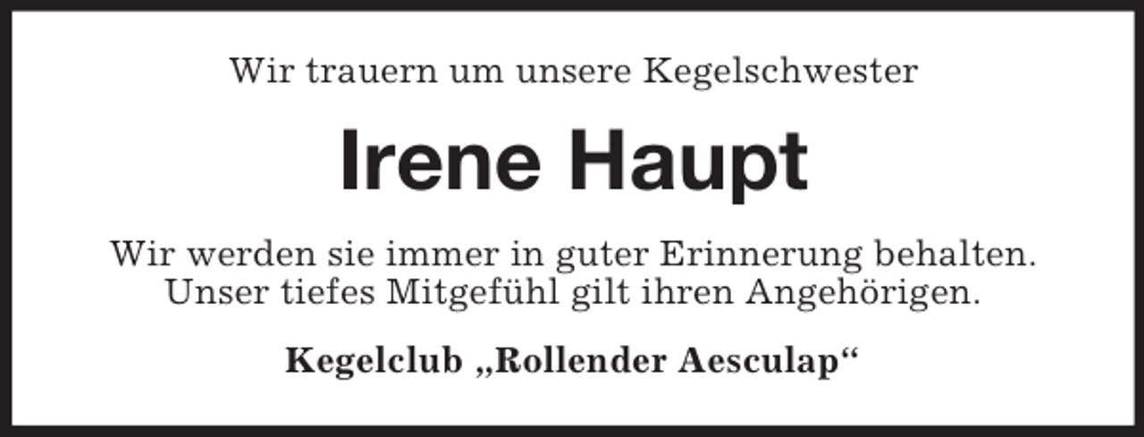 <p>Wir trauern um unsere Kegelschwester</p><p>Irene Haupt<br />Wir werden sie immer in guter Erinnerung behalten.<br />Unser tiefes Mitgefühl gilt ihren Angehörigen.<br />Kegelclub „Rollender Aesculap“</p>