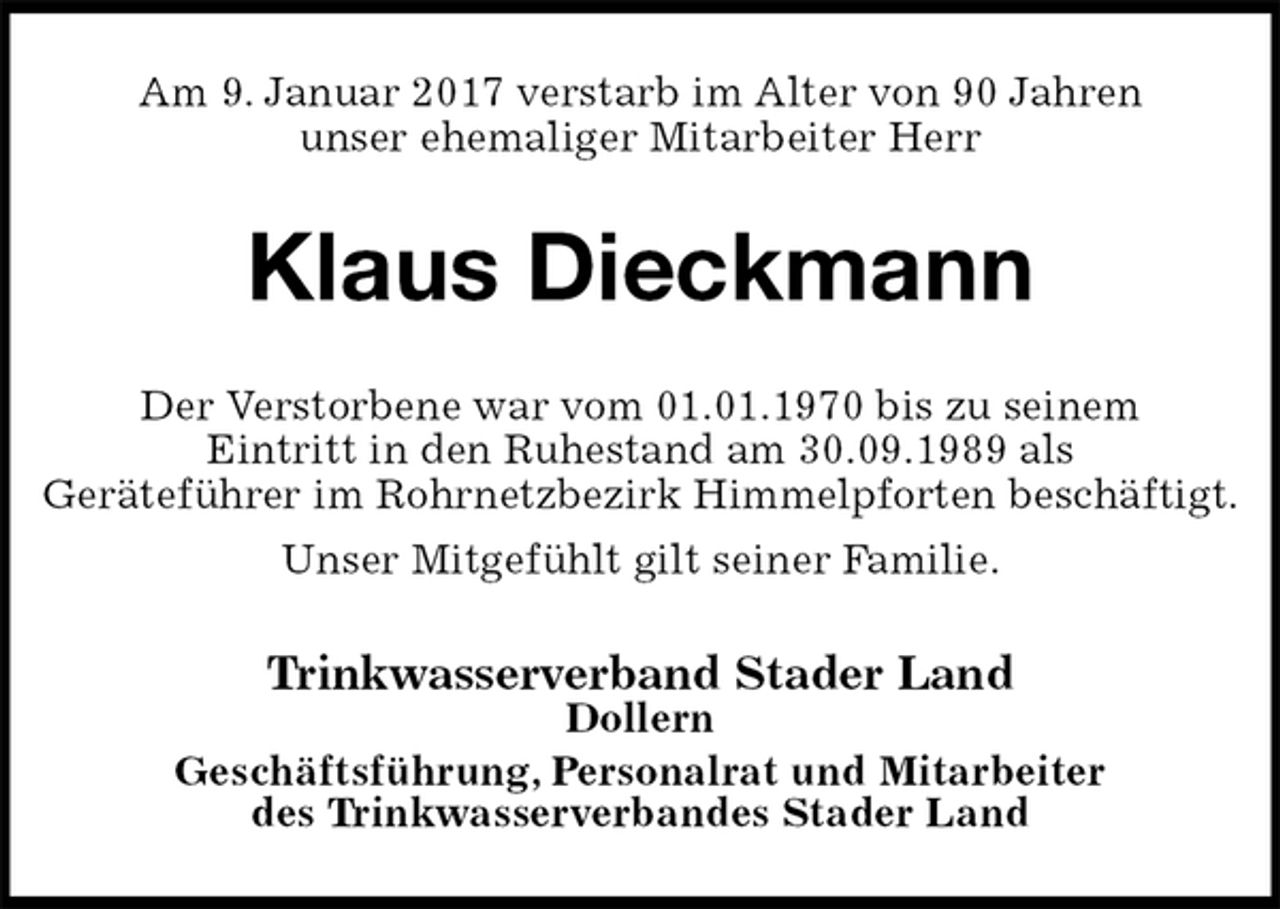 <p>Am 9. Januar 2017 verstarb im Alter von 90 Jahren<br />unser ehemaliger Mitarbeiter Herr<br />Klaus Dieckmann<br />Der Verstorbene war vom 01.01.1970 bis zu seinem<br />Eintritt in den Ruhestand am 30.09.1989 als<br />Geräteführer im Rohrnetzbezirk Himmelpforten beschäftigt.<br />Unser Mitgefühlt gilt seiner Familie.<br />Trinkwasserverband Stader Land<br />Dollern<br />Geschäftsführung, Personalrat und Mitarbeiter<br />des Trinkwasserverbandes Stader Land</p>