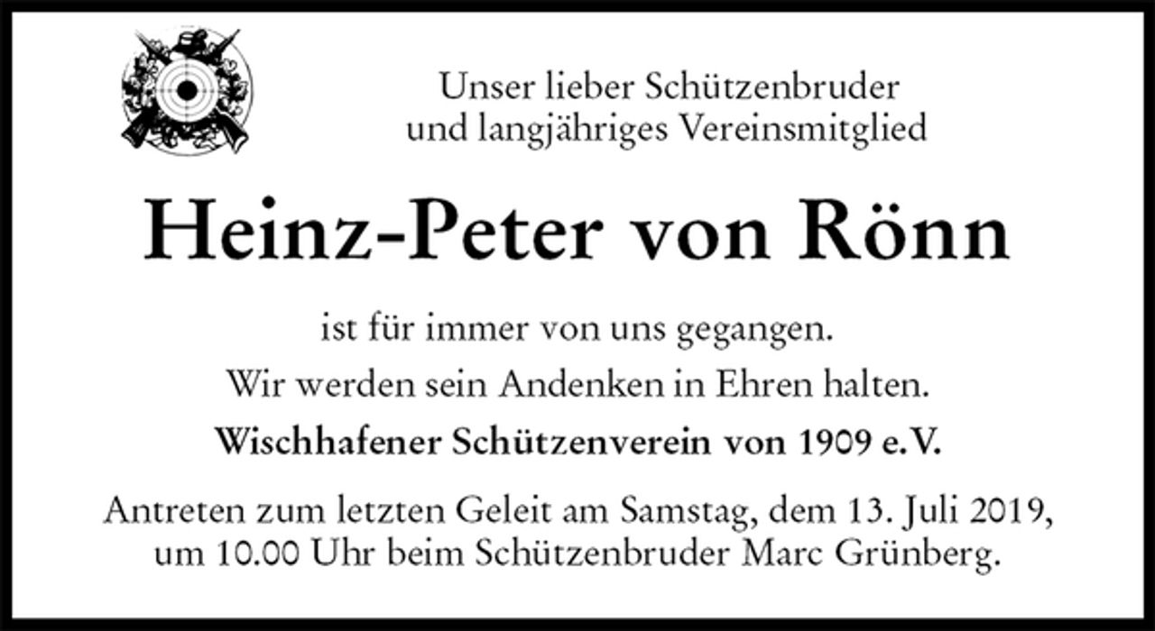 <p>Unser lieber Schützenbruder<br />und langjähriges Vereinsmitglied<br />Heinz-Peter von Rönn<br />ist für immer von uns gegangen.<br />Wir werden sein Andenken in Ehren halten.<br />Wischhafener Schützenverein von 1909 e.V.<br />Antreten zum letzten Geleit am Samstag, dem 13. Juli 2019,<br />um 10.00 Uhr beim Schützenbruder Marc Grünberg.</p>