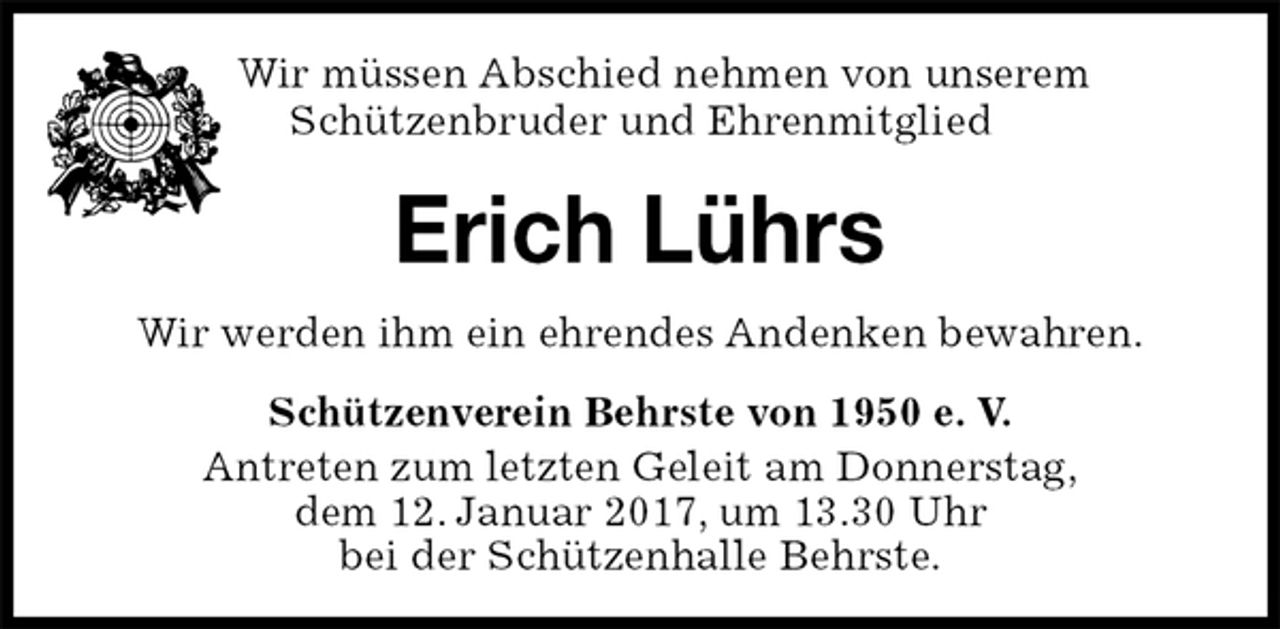 <p>Wir müssen Abschied nehmen von unserem<br />Schützenbruder und Ehrenmitglied<br />Erich Lührs<br />Schützenverein Behrste von 1950 e. V.<br />Antreten zum letzten Geleit am Donnerstag,<br />dem 12. Januar 2017, um 13.30 Uhr<br />bei der Schützenhalle Behrste.<br />Wir werden ihm ein ehrendes Andenken bewahren.</p>
