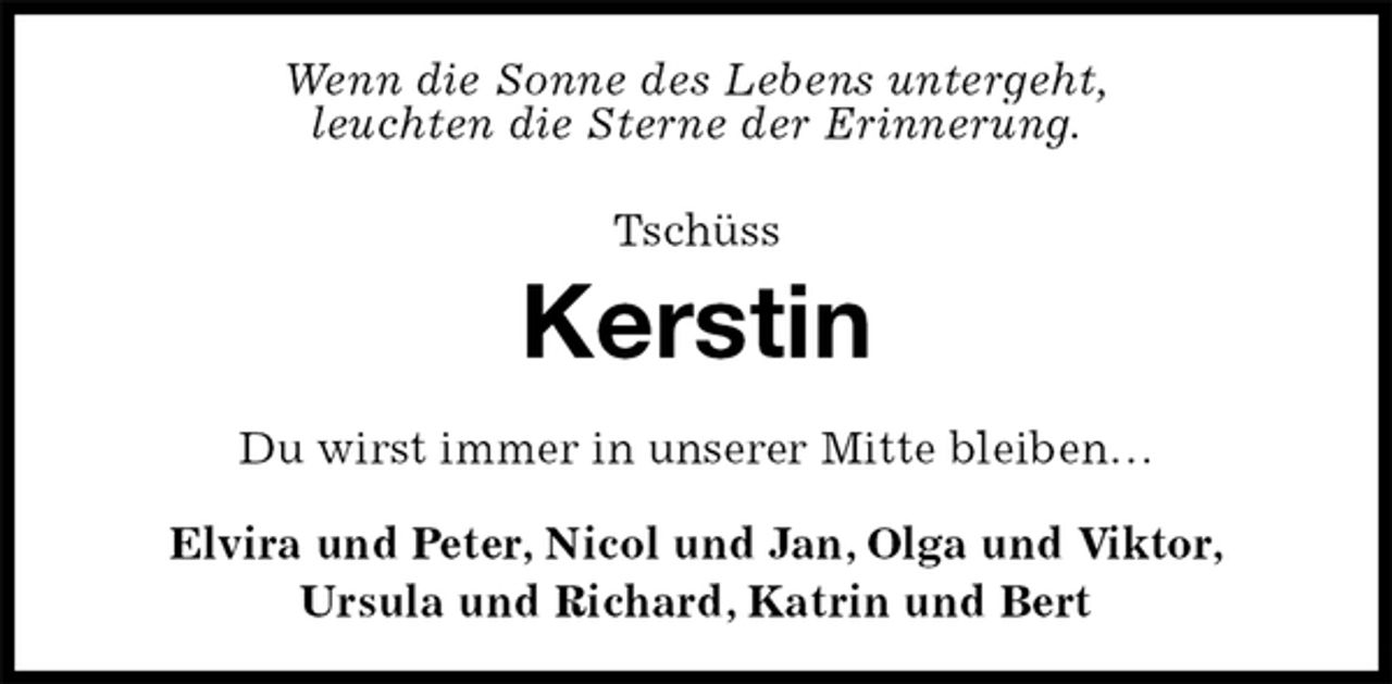 <p>Wenn die Sonne des Lebens untergeht,<br />leuchten die Sterne der Erinnerung.<br />Tschüss<br />Kerstin<br />Du wirst immer in unserer Mitte bleiben…<br />Elvira und Peter, Nicol und Jan, Olga und Viktor,<br />Ursula und Richard, Katrin und Bert</p>