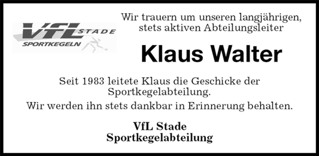 <p>Wir trauern um unseren langjährigen,<br />stets aktiven Abteilungsleiter<br />Klaus Walter<br />Seit 1983 leitete Klaus die Geschicke der<br />Sportkegelabteilung.<br />Wir werden ihn stets dankbar in Erinnerung behalten.<br />VfL Stade<br />Sportkegelabteilung</p>