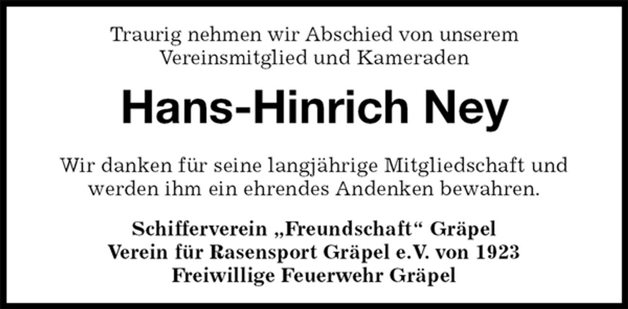 <p>Traurig nehmen wir Abschied von unserem<br />Vereinsmitglied und Kameraden<br />Hans-Hinrich Ney<br />Schifferverein „Freundschaft“ Gräpel<br />Verein für Rasensport Gräpel e.V. von 1923<br />Freiwillige Feuerwehr Gräpel<br />Wir danken für seine langjährige Mitgliedschaft und<br />werden ihm ein ehrendes Andenken bewahren.</p>