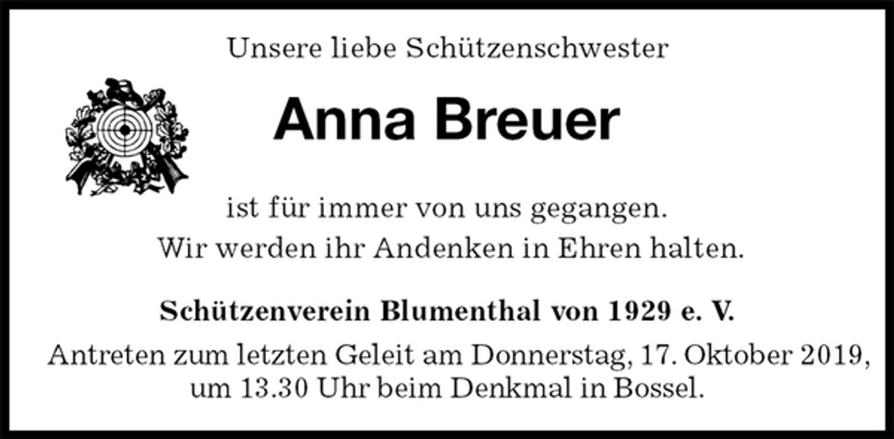 <p>Unsere liebe Schützenschwester<br />Anna Breuer<br />Schützenverein Blumenthal von 1929 e. V.<br />Antreten zum letzten Geleit am Donnerstag, 17. Oktober 2019,<br />um 13.30 Uhr beim Denkmal in Bossel.<br />ist für immer von uns gegangen.<br />Wir werden ihr Andenken in Ehren halten.</p>