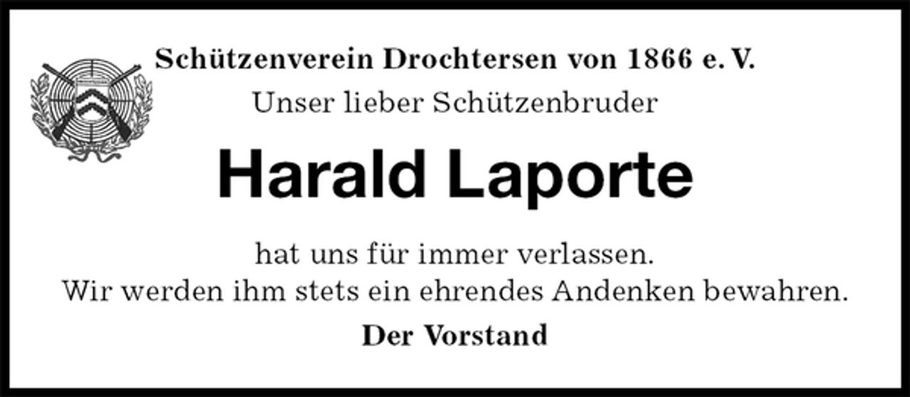<p>Harald Laporte<br />hat uns für immer verlassen.<br />Wir werden ihm stets ein ehrendes Andenken bewahren.<br />Der Vorstand<br />Schützenverein Drochtersen von 1866 e. V.<br />Unser lieber Schützenbruder</p>
