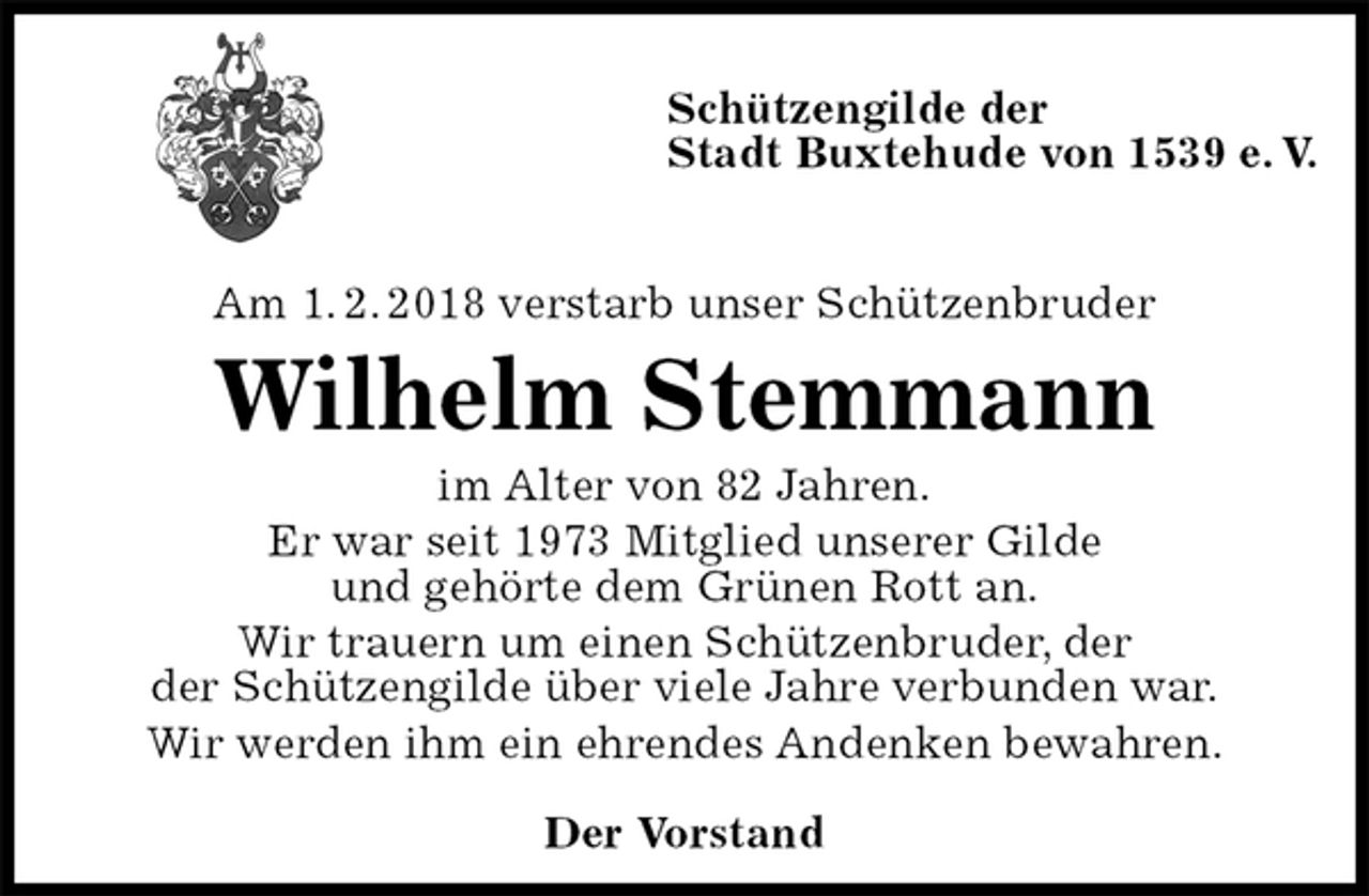 <p>Schützengilde der<br />Stadt Buxtehude von 1539 e. V.</p>
<p>Am 1. 2. 2018 verstarb unser Schützenbruder<br />Wilhelm Stemmann<br />im Alter von 82 Jahren.<br />Er war seit 1973 Mitglied unserer Gilde<br />und gehörte dem Grünen Rott an.<br />Wir trauern um einen Schützenbruder, der<br />der Schützengilde über viele Jahre verbunden war.<br />Wir werden ihm ein ehrendes Andenken bewahren.<br />Der Vorstand</p>
