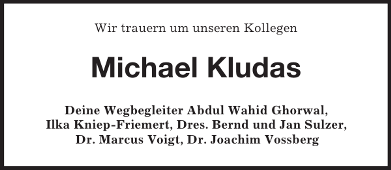 <p>Wir trauern um unseren Kollegen<br />Michael Kludas<br />Deine Wegbegleiter Abdul Wahid Ghorwal,<br />Ilka Kniep-Friemert, Dres. Bernd und Jan Sulzer,<br />Dr. Marcus Voigt, Dr. Joachim Vossberg</p>