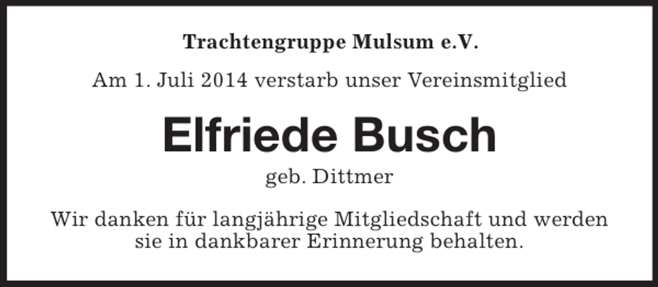 <p>Trachtengruppe Mulsum e.V.<br />Am 1. Juli 2014 verstarb unser Vereinsmitglied<br />Elfriede Busch<br />geb. Dittmer<br />Wir danken für langjährige Mitgliedschaft und werden sie in dankbarer Erinnerung behalten.</p>