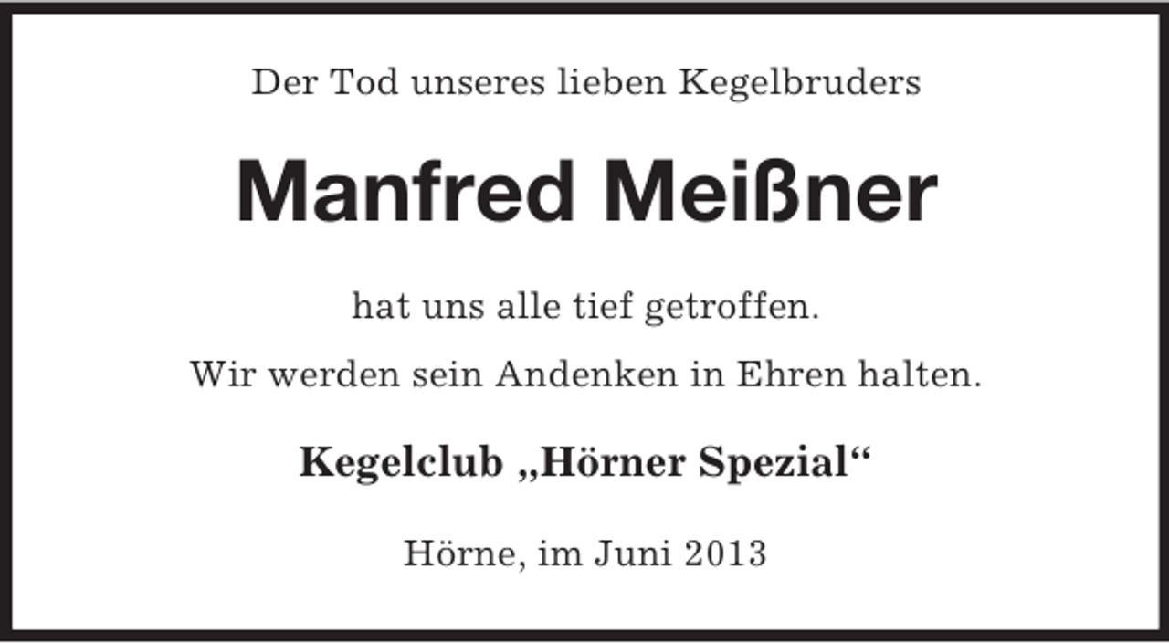 <p>Der Tod unseres lieben Kegelbruders</p><p>Manfred Meißner<br />hat uns alle tief getroffen.<br />Wir werden sein Andenken in Ehren halten.</p><p>Kegelclub „Hörner Spezial“<br />Hörne, im Juni 2013</p>