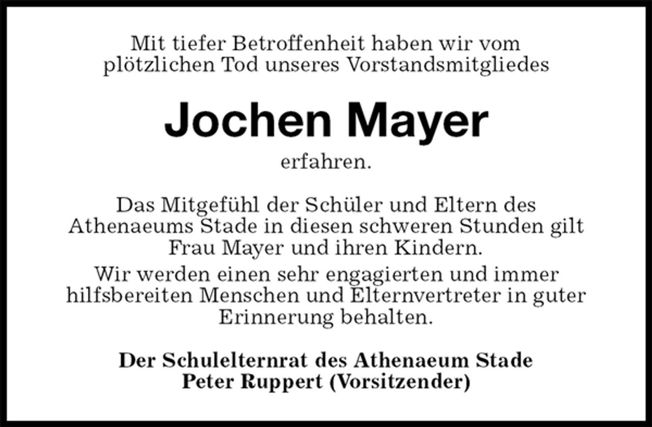 <p>Mit tiefer Betroffenheit haben wir vom<br />plötzlichen Tod unseres Vorstandsmitgliedes<br />Jochen Mayer<br />erfahren.<br />Das Mitgefühl der Schüler und Eltern des<br />Athenaeums Stade in diesen schweren Stunden gilt<br />Frau Mayer und ihren Kindern.<br />Wir werden einen sehr engagierten und immer<br />hilfsbereiten Menschen und Elternvertreter in guter<br />Erinnerung behalten.<br />Der Schulelternrat des Athenaeum Stade<br />Peter Ruppert (Vorsitzender)</p>