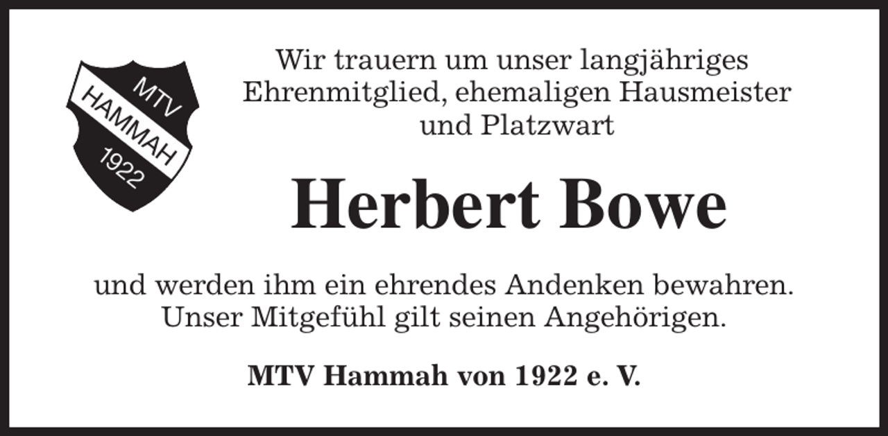 <p>Wir trauern um unser langjähriges<br />Ehrenmitglied, ehemaligen Hausmeister<br />und Platzwart<br />Herbert Bowe<br />und werden ihm ein ehrendes Andenken bewahren.<br />Unser Mitgefühl gilt seinen Angehörigen.<br />MTV Hammah von 1922 e. V.</p>