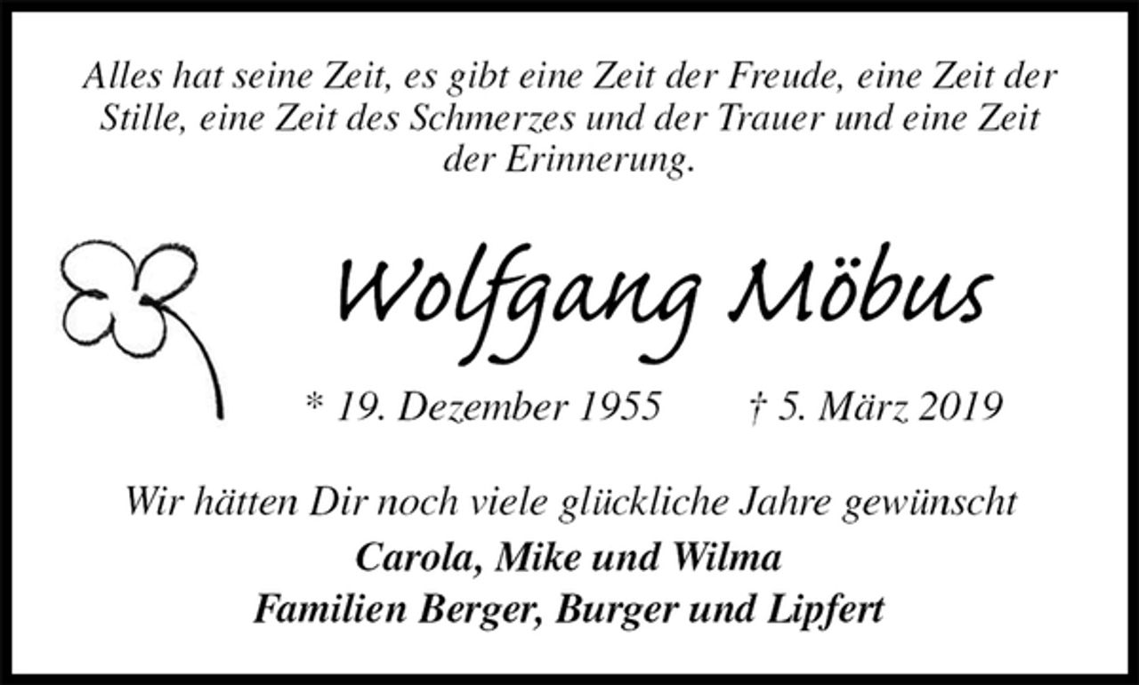 <p>Alles hat seine Zeit, es gibt eine Zeit der Freude, eine Zeit der Stille, eine Zeit des Schmerzes und der Trauer und eine Zeit der Erinnerung.<br />Wolfgang Möbus<br />* 19. Dezember 1955 † 5. März 2019<br />Wir hätten Dir noch viele glückliche Jahre gewünscht<br />Carola, Mike und Wilma<br />Familien Berger, Burger und Lipfert</p>