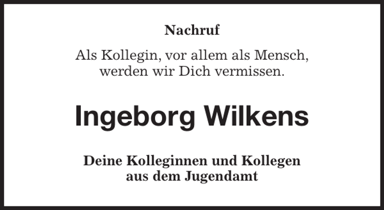 <p>Nachruf</p>
<p>Als Kollegin, vor allem als Mensch,<br />werden wir Dich vermissen.<br />Ingeborg Wilkens<br />Deine Kolleginnen und Kollegen<br />aus dem Jugendamt</p>