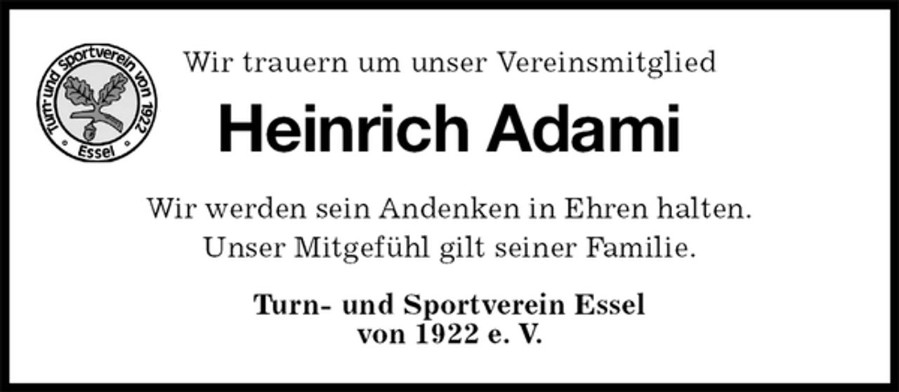 <p>Wir trauern um unser Vereinsmitglied<br />Heinrich Adami<br />Wir werden sein Andenken in Ehren halten.<br />Unser Mitgefühl gilt seiner Familie.<br />Turn- und Sportverein Essel<br />von 1922 e. V.</p>