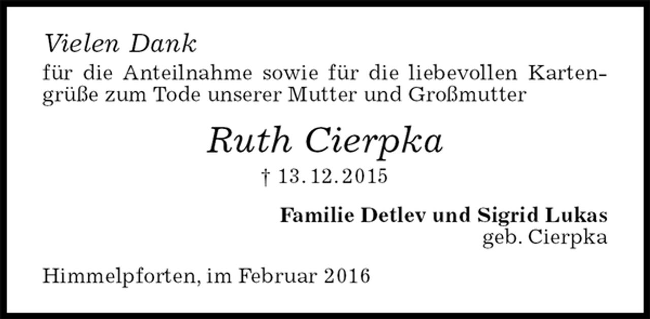 <p>Vielen Dank<br />für die Anteilnahme sowie für die liebevollen Kartengrüße zum Tode unserer Mutter und Großmutter<br />Ruth Cierpka<br />† 13. 12. 2015<br />Familie Detlev und Sigrid Lukas<br />geb. Cierpka<br />Himmelpforten, im Februar 2016</p>