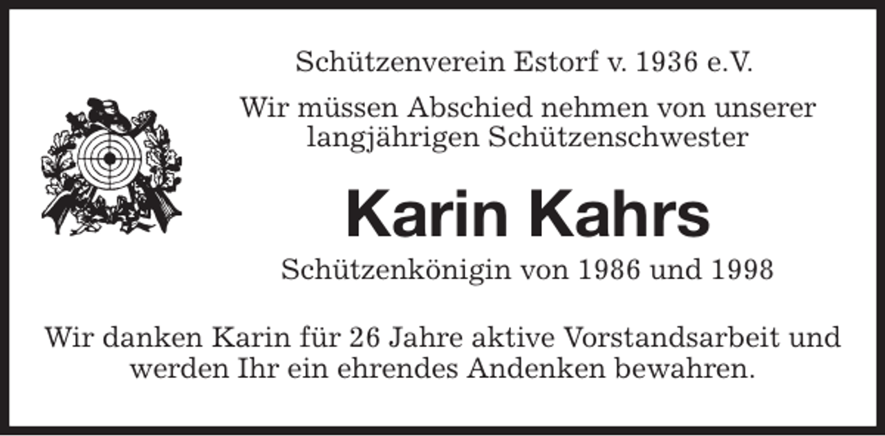 <p>Schützenverein Estorf v. 1936 e.V.</p>
<p>Wir müssen Abschied nehmen von unserer langjährigen Schützenschwester<br />Karin Kahrs<br />Schützenkönigin von 1986 und 1998<br />Wir danken Karin für 26 Jahre aktive Vorstandsarbeit und werden Ihr ein ehrendes Andenken bewahren.</p>