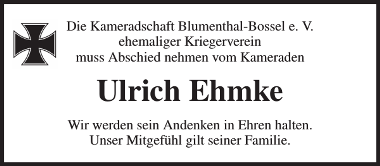 <p>Die Kameradschaft Blumenthal-Bossel e. V.<br />ehemaliger Kriegerverein<br />muss Abschied nehmen vom Kameraden<br />Ulrich Ehmke<br />Wir werden sein Andenken in Ehren halten.<br />Unser Mitgefühl gilt seiner Familie.</p>