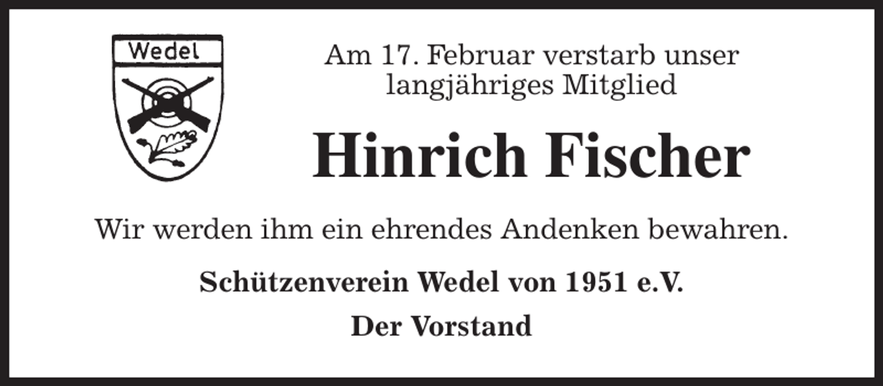<p>Am 17. Februar verstarb unser<br />langjähriges Mitglied<br />Hinrich Fischer<br />Wir werden ihm ein ehrendes Andenken bewahren.<br />Schützenverein Wedel von 1951 e.V.<br />Der Vorstand</p>