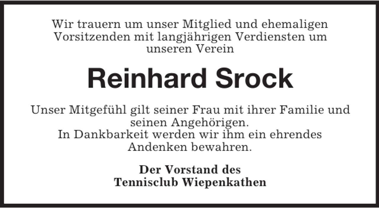 <p>Wir trauern um unser Mitglied und ehemaligen<br />Vorsitzenden mit langjährigen Verdiensten um<br />unseren Verein</p><p>Reinhard Srock<br />Unser Mitgefühl gilt seiner Frau mit ihrer Familie und<br />seinen Angehörigen.<br />In Dankbarkeit werden wir ihm ein ehrendes<br />Andenken bewahren.<br />Der Vorstand des<br />Tennisclub Wiepenkathen</p>