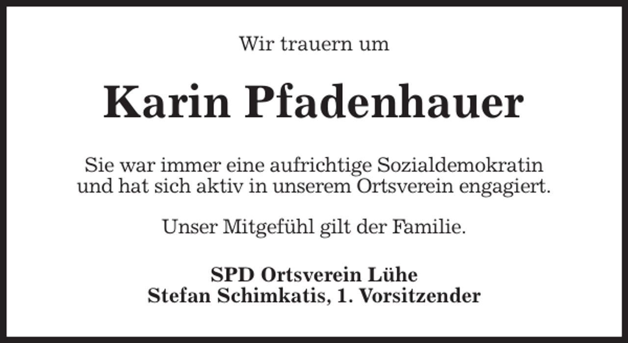 <p>Wir trauern um<br />Karin Pfadenhauer<br />Sie war immer eine aufrichtige Sozialdemokratin<br />und hat sich aktiv in unserem Ortsverein engagiert.</p>
<p>Unser Mitgefühl gilt der Familie.<br />SPD Ortsverein Lühe<br />Stefan Schimkatis, 1. Vorsitzender</p>