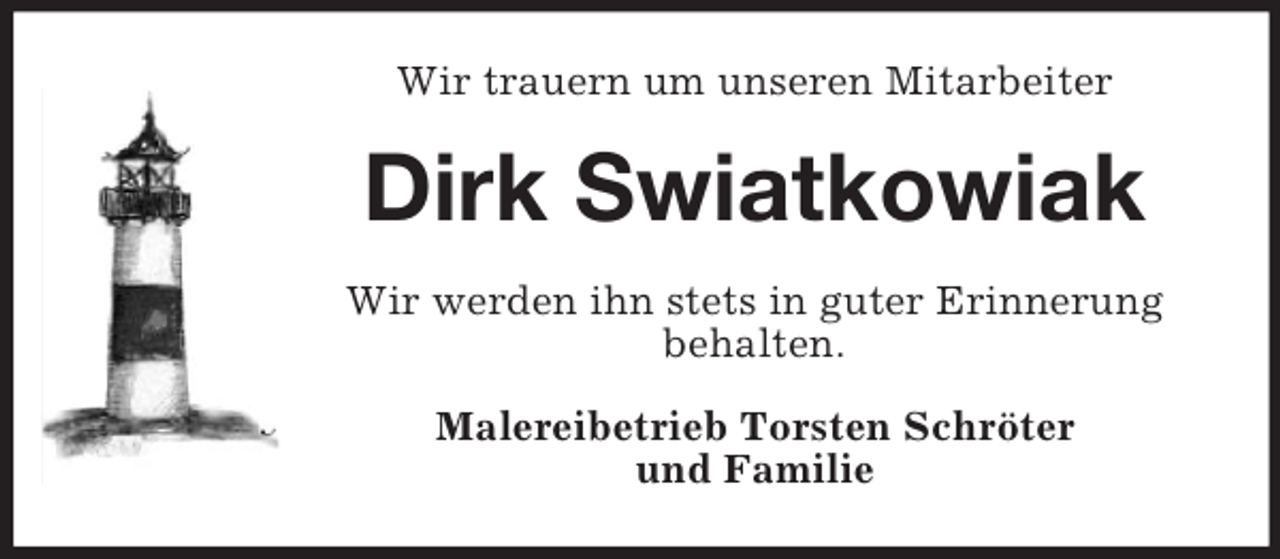 <p>Wir trauern um unseren Mitarbeiter<br />Dirk Swiatkowiak<br />Wir werden ihn stets in guter Erinnerung behalten.<br />Malereibetrieb Torsten Schröter<br />und Familie</p>