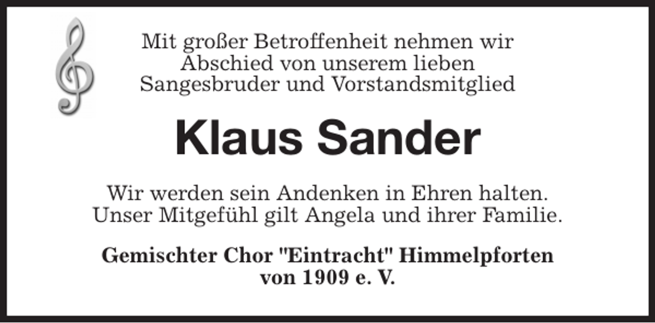 <p>Mit großer Betroffenheit nehmen wir<br />Abschied von unserem lieben<br />Sangesbruder und Vorstandsmitglied<br />Klaus Sander<br />Wir werden sein Andenken in Ehren halten.<br />Unser Mitgefühl gilt Angela und ihrer Familie.<br />Gemischter Chor "Eintracht" Himmelpforten<br />von 1909 e. V.</p>