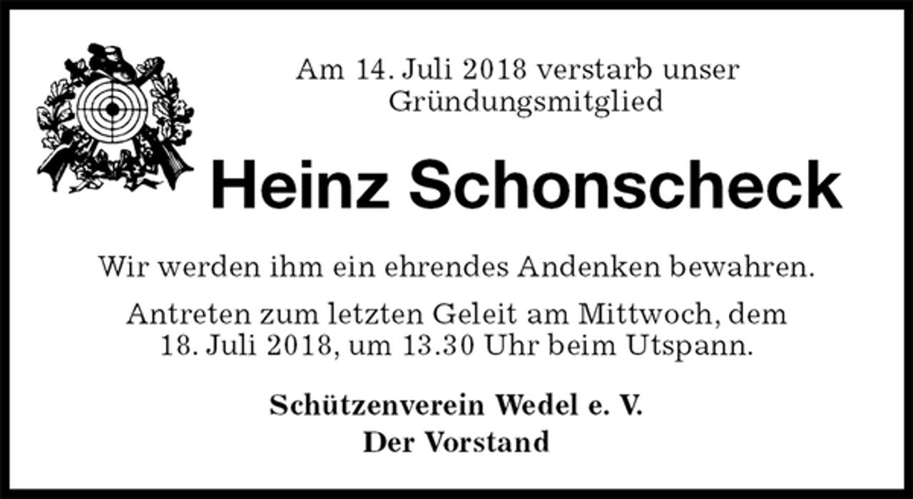 <p>Am 14. Juli 2018 verstarb unser<br />Gründungsmitglied<br />Heinz Schonscheck<br />Schützenverein Wedel e. V.<br />Der Vorstand<br />Wir werden ihm ein ehrendes Andenken bewahren.<br />Antreten zum letzten Geleit am Mittwoch, dem<br />18. Juli 2018, um 13.30 Uhr beim Utspann.</p>
