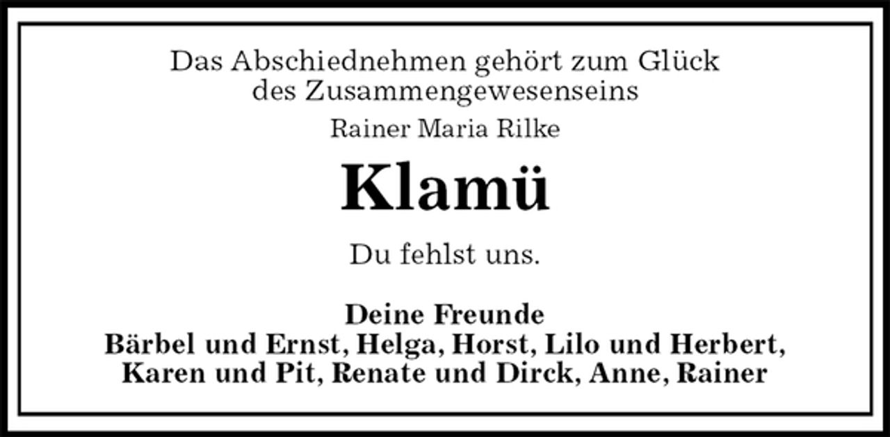 <p>Das Abschiednehmen gehört zum Glück<br />des Zusammengewesenseins<br />Rainer Maria Rilke<br />Klamü<br />Du fehlst uns.<br />Deine Freunde<br />Bärbel und Ernst, Helga, Horst, Lilo und Herbert,<br />Karen und Pit, Renate und Dirck, Anne, Rainer</p>