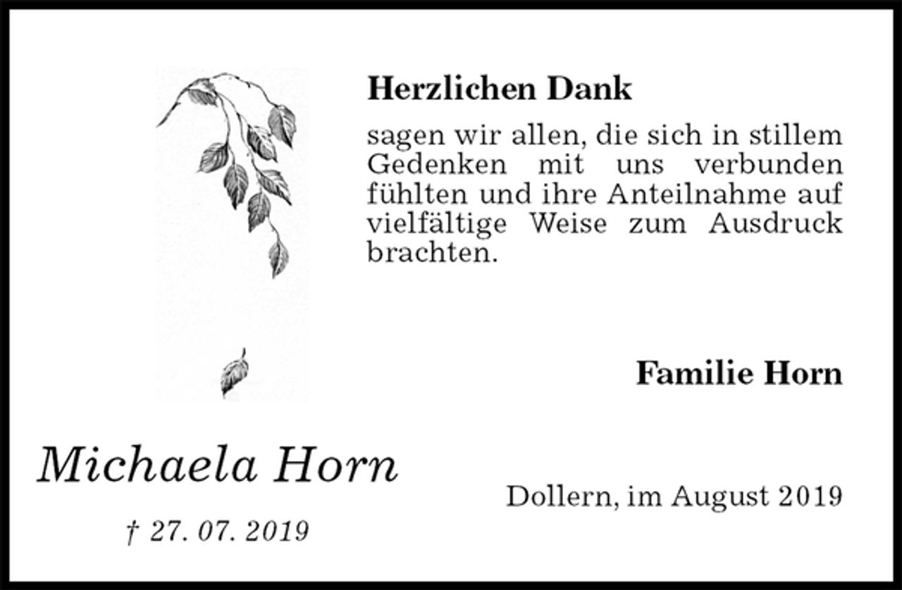 <p>Herzlichen Dank<br />sagen wir allen, die sich in stillem Gedenken mit uns verbunden fühlten und ihre Anteilnahme auf vielfältige Weise zum Ausdruck brachten.<br />Familie Horn<br />Dollern, im August 2019</p><p>Michaela Horn<br />† 27. 07. 2019</p>