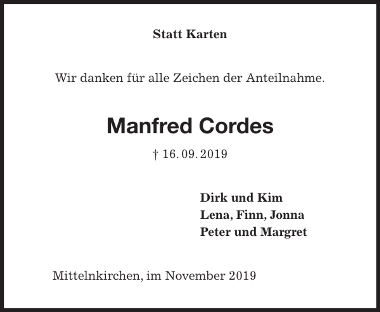 <p>Statt Karten<br />Wir danken für alle Zeichen der Anteilnahme.<br />Manfred Cordes<br />† 16. 09. 2019<br />Dirk und Kim<br />Lena, Finn, Jonna<br />Peter und Margret<br />Mittelnkirchen, im November 2019</p>