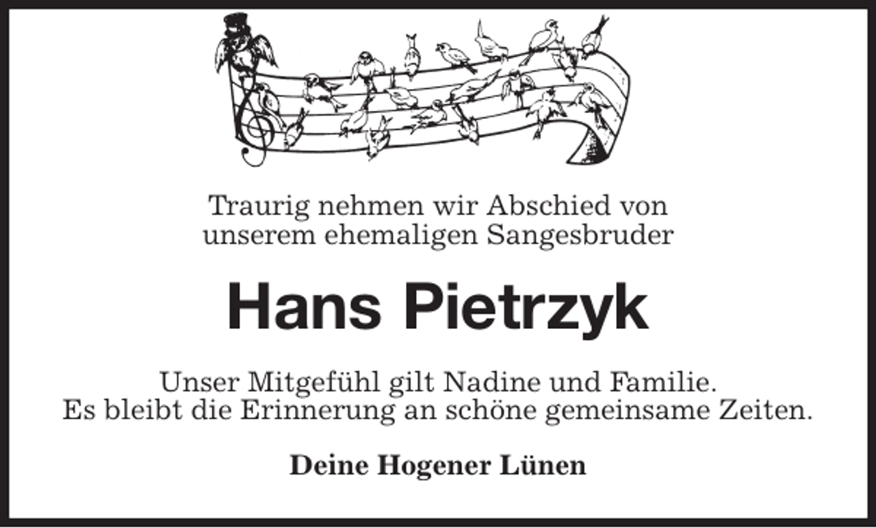 <p>Traurig nehmen wir Abschied von<br />unserem ehemaligen Sangesbruder<br />Hans Pietrzyk<br />Unser Mitgefühl gilt Nadine und Familie.<br />Es bleibt die Erinnerung an schöne gemeinsame Zeiten.<br />Deine Hogener Lünen</p>