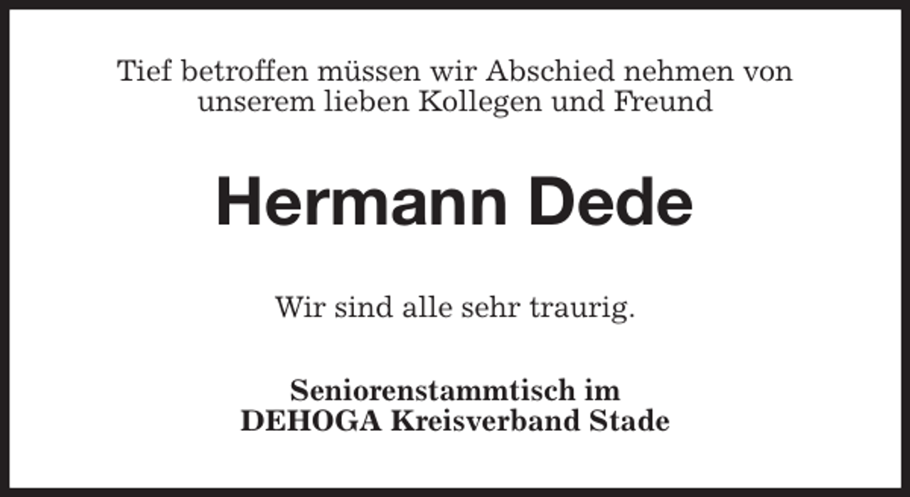 <p>Tief betroffen müssen wir Abschied nehmen von<br />unserem lieben Kollegen und Freund<br />Hermann Dede<br />Wir sind alle sehr traurig.<br />Seniorenstammtisch im<br />DEHOGA Kreisverband Stade</p>
