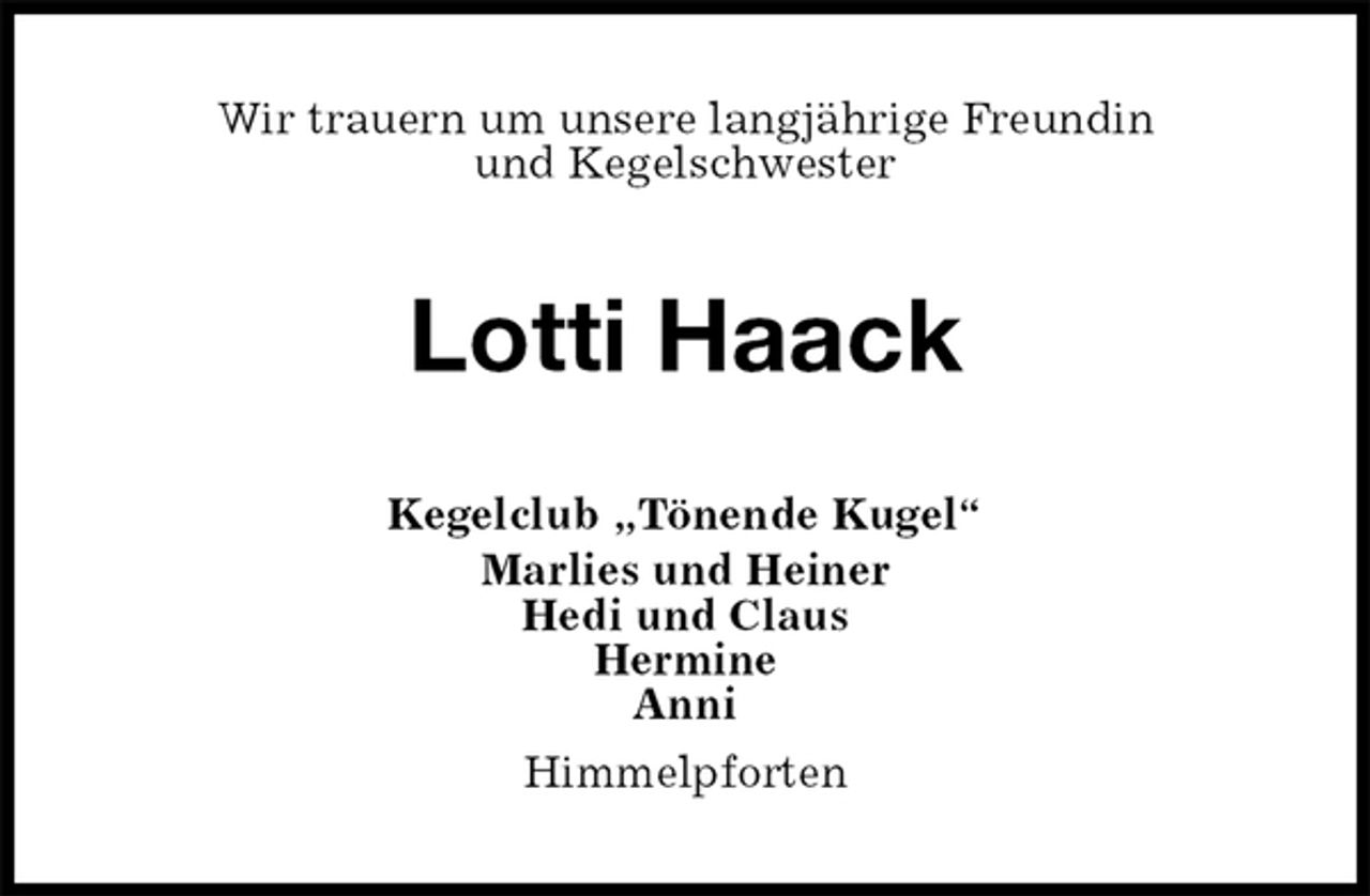 <p>Wir trauern um unsere langjährige Freundin<br />und Kegelschwester<br />Lotti Haack<br />Kegelclub „Tönende Kugel“<br />Marlies und Heiner<br />Hedi und Claus<br />Hermine<br />Anni<br />Himmelpforten</p>