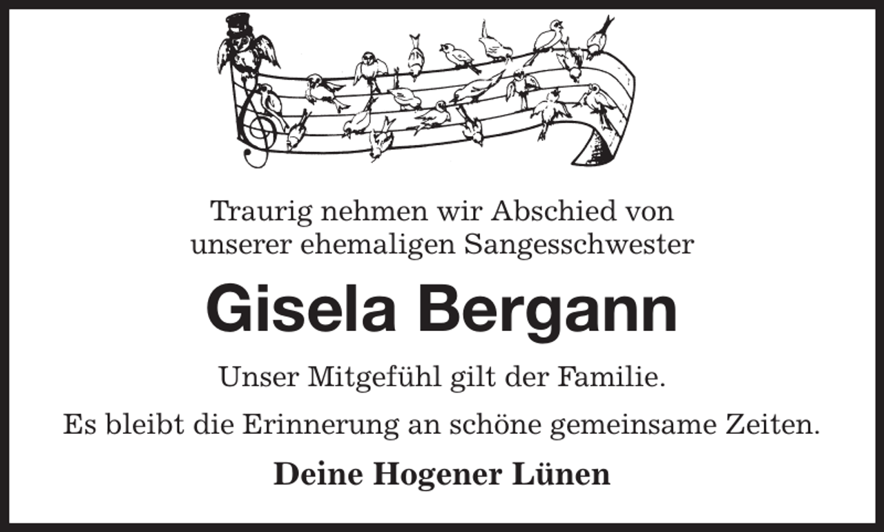<p>Traurig nehmen wir Abschied von<br />unserer ehemaligen Sangesschwester<br />Gisela Bergann<br />Unser Mitgefühl gilt der Familie.<br />Es bleibt die Erinnerung an schöne gemeinsame Zeiten.<br />Deine Hogener Lünen</p>