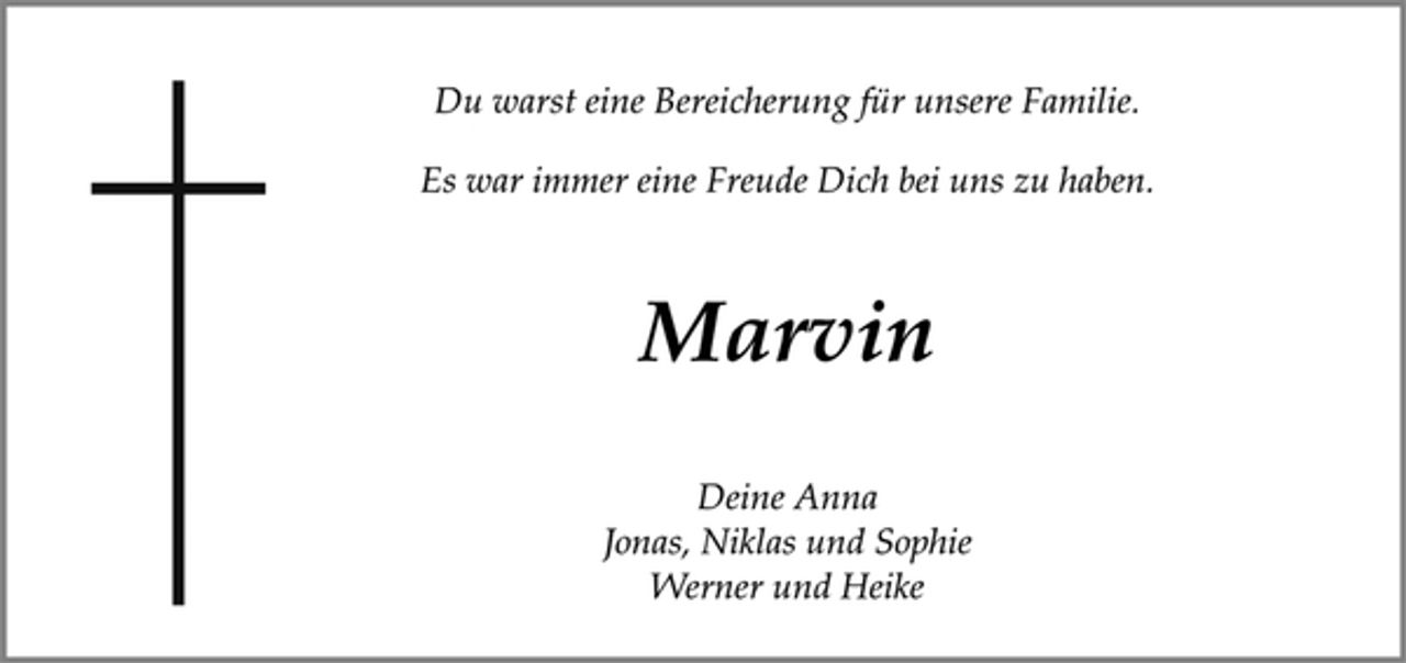 <p>Du warst eine Bereicherung für unsere Familie.<br />Es war immer eine Freude Dich bei uns zu haben.<br />Marvin<br />Deine Anna<br />Jonas, Niklas und Sophie<br />Werner und Heike</p>