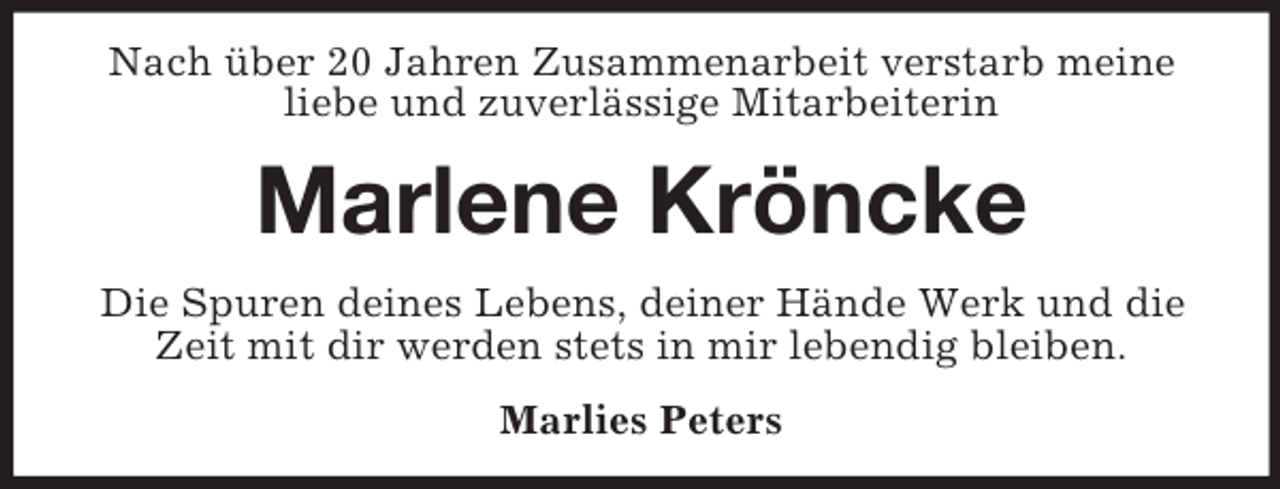 <p>Nach über 20 Jahren Zusammenarbeit verstarb meine liebe und zuverlässige Mitarbeiterin<br />Marlene Kröncke<br />Die Spuren deines Lebens, deiner Hände Werk und die Zeit mit dir werden stets in mir lebendig bleiben.<br />Marlies Peters</p>