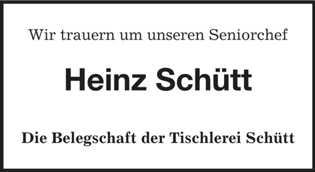 <p>Wir trauern um unseren Seniorchef</p><p>Heinz Schütt<br />Die Belegschaft der Tischlerei Schütt</p>