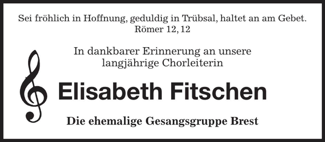 <p>Sei fröhlich in Hoffnung, geduldig in Trübsal, haltet an am Gebet.<br />Römer 12, 12</p><p>In dankbarer Erinnerung an unsere<br />langjährige Chorleiterin<br />Elisabeth Fitschen<br />Die ehemalige Gesangsgruppe Brest</p>