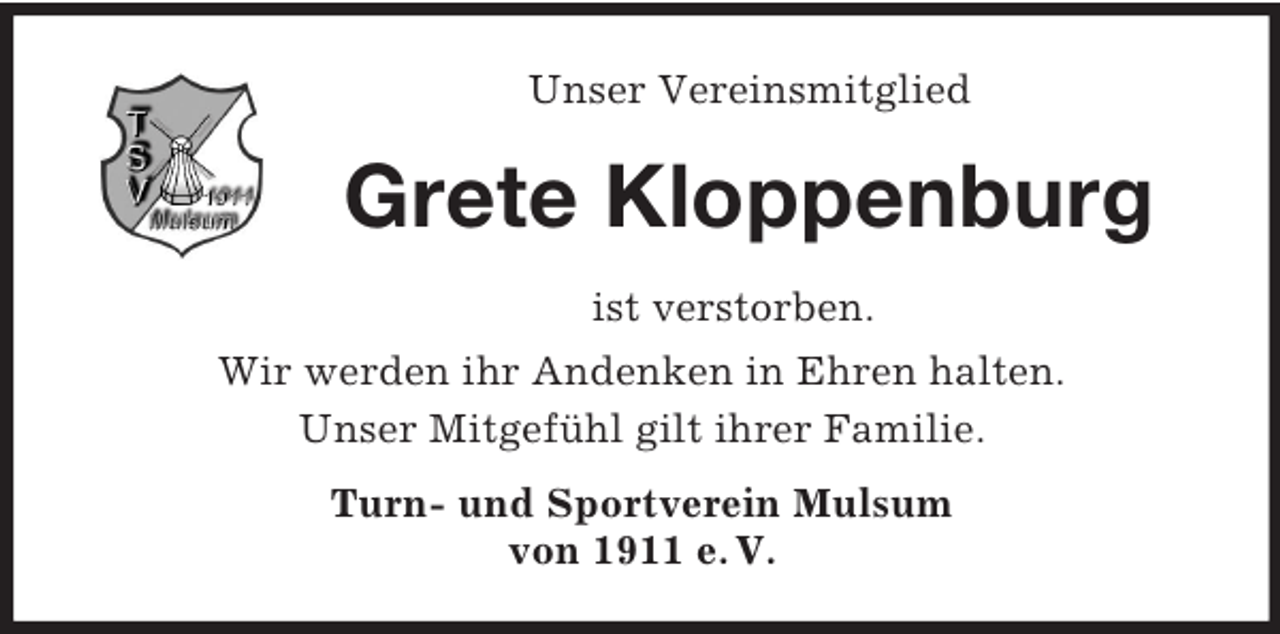 <p>Unser Vereinsmitglied<br />Grete Kloppenburg<br />ist verstorben.<br />Wir werden ihr Andenken in Ehren halten.<br />Unser Mitgefühl gilt ihrer Familie.<br />Turn- und Sportverein Mulsum<br />von 1911 e. V.</p>