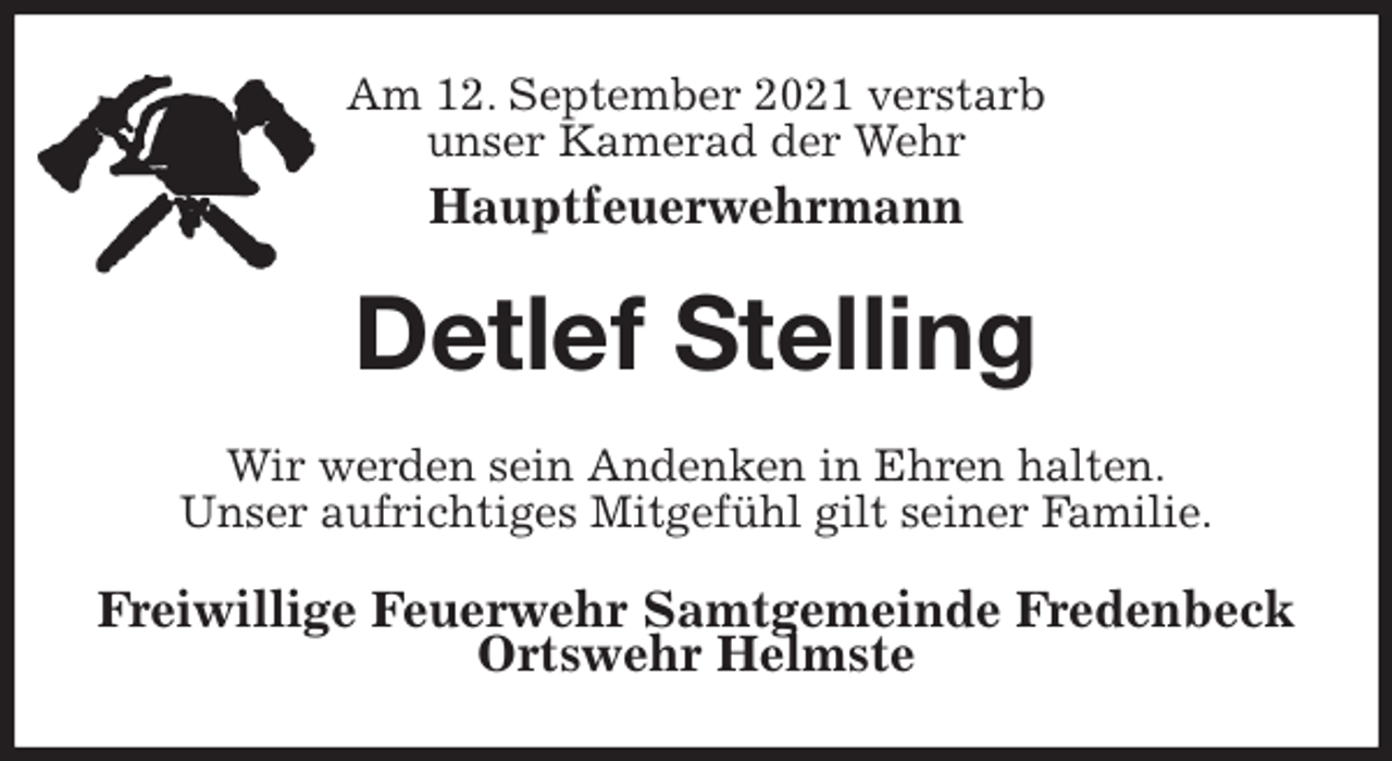 <p>Am 12. September 2021 verstarb<br />unser Kamerad der Wehr<br />Hauptfeuerwehrmann<br />Detlef Stelling<br />Wir werden sein Andenken in Ehren halten.<br />Unser aufrichtiges Mitgefühl gilt seiner Familie.<br />Freiwillige Feuerwehr Samtgemeinde Fredenbeck<br />Ortswehr Helmste</p>