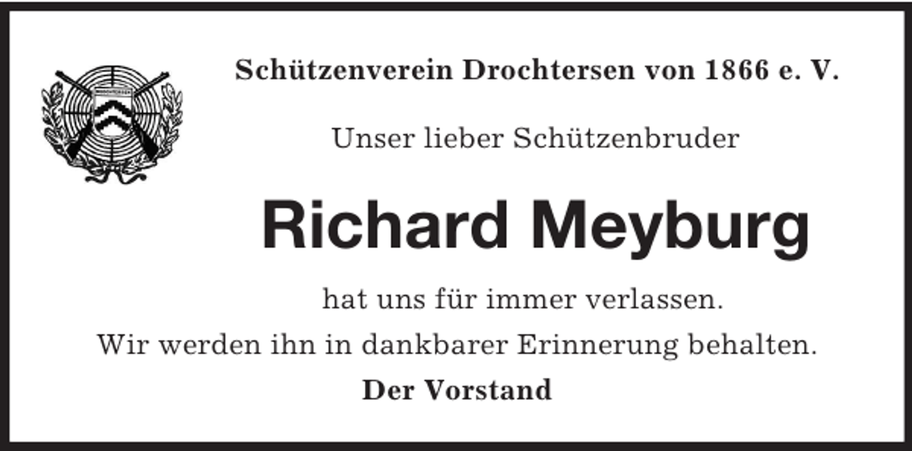 <p>Schützenverein Drochtersen von 1866 e. V.<br />Unser lieber Schützenbruder<br />Richard Meyburg<br />hat uns für immer verlassen.<br />Wir werden ihn in dankbarer Erinnerung behalten.<br />Der Vorstand</p>
