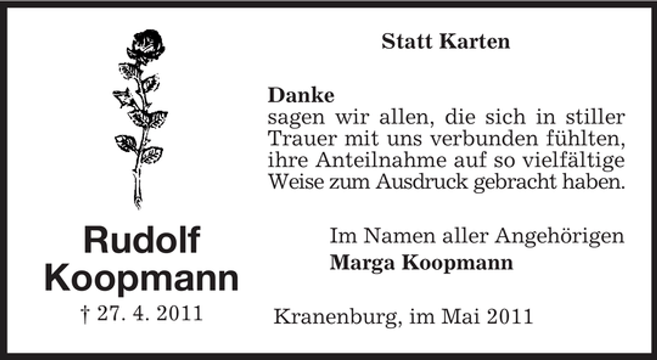<p>Statt Karten Danke sagen wir allen, die sich in stiller Trauer mit uns verbunden fühlten, ihre Anteilnahme auf so vielfältige Weise zum Ausdruck gebracht haben.</p><p>Rudolf Koopmann<br />† 27. 4. 2011</p><p>Im Namen aller Angehörigen Marga Koopmann Kranenburg, im Mai 2011</p>