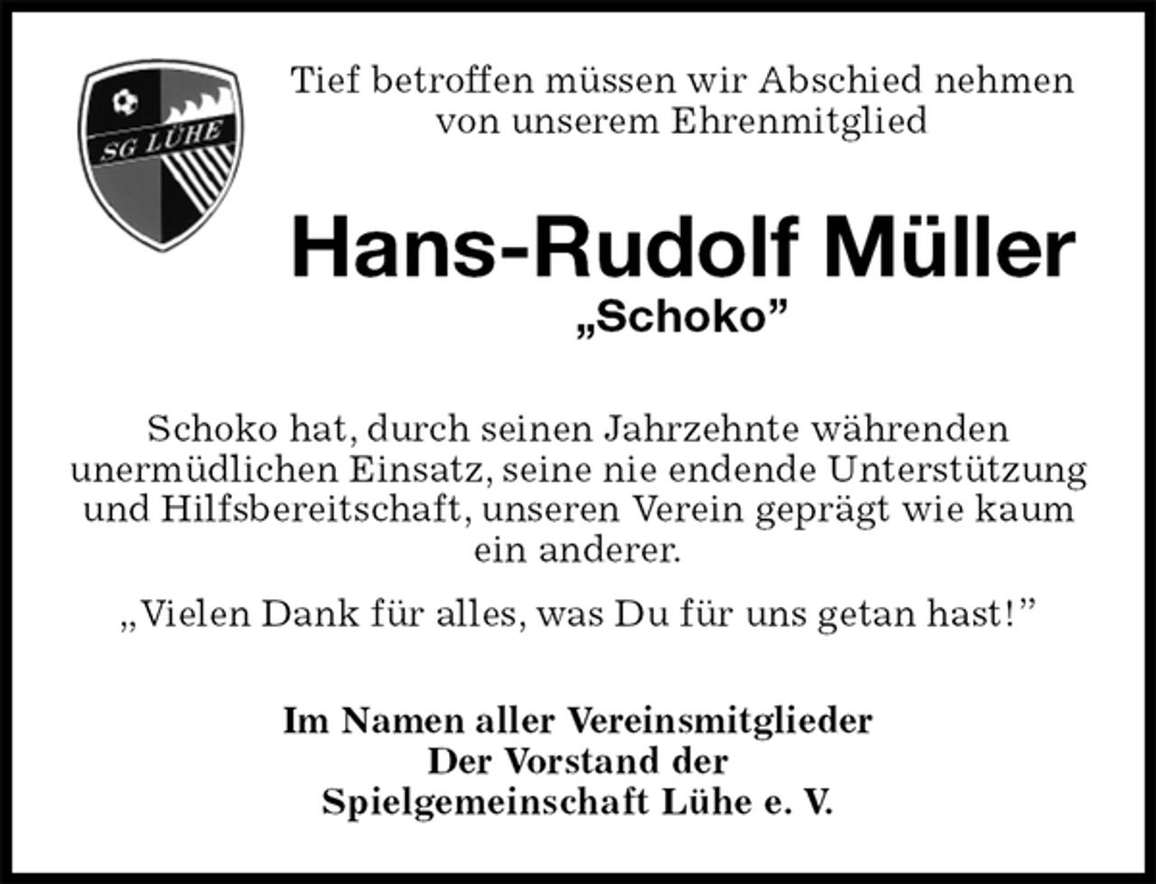 <p>Tief betroffen müssen wir Abschied nehmen von unserem Ehrenmitglied<br />Hans-Rudolf Müller<br />„Schoko”<br />Schoko hat, durch seinen Jahrzehnte währenden<br />unermüdlichen Einsatz, seine nie endende Unterstützung und Hilfsbereitschaft, unseren Verein geprägt wie kaum ein anderer.<br />„Vielen Dank für alles, was Du für uns getan hast!”<br />Im Namen aller Vereinsmitglieder<br />Der Vorstand der<br />Spielgemeinschaft Lühe e. V.</p>