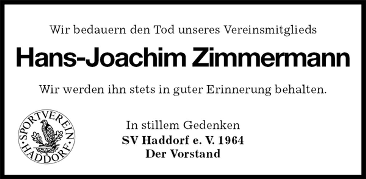<p>Wir bedauern den Tod unseres Vereinsmitglieds</p>
<p>Hans-Joachim Zimmermann</p>
<p>Wir werden ihn stets in guter Erinnerung behalten.</p>
<p>In stillem Gedenken<br />SV Haddorf e. V. 1964<br />Der Vorstand</p>