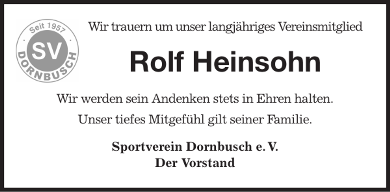 <p>Wir trauern um unser langjähriges Vereinsmitglied<br />Rolf Heinsohn<br />Wir werden sein Andenken stets in Ehren halten.<br />Unser tiefes Mitgefühl gilt seiner Familie.<br />Sportverein Dornbusch e. V.<br />Der Vorstand</p>