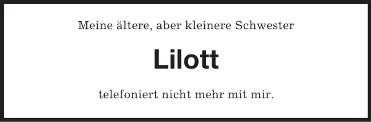 <p>Meine ältere, aber kleinere Schwester</p><p>Lilott<br />telefoniert nicht mehr mit mir.</p>