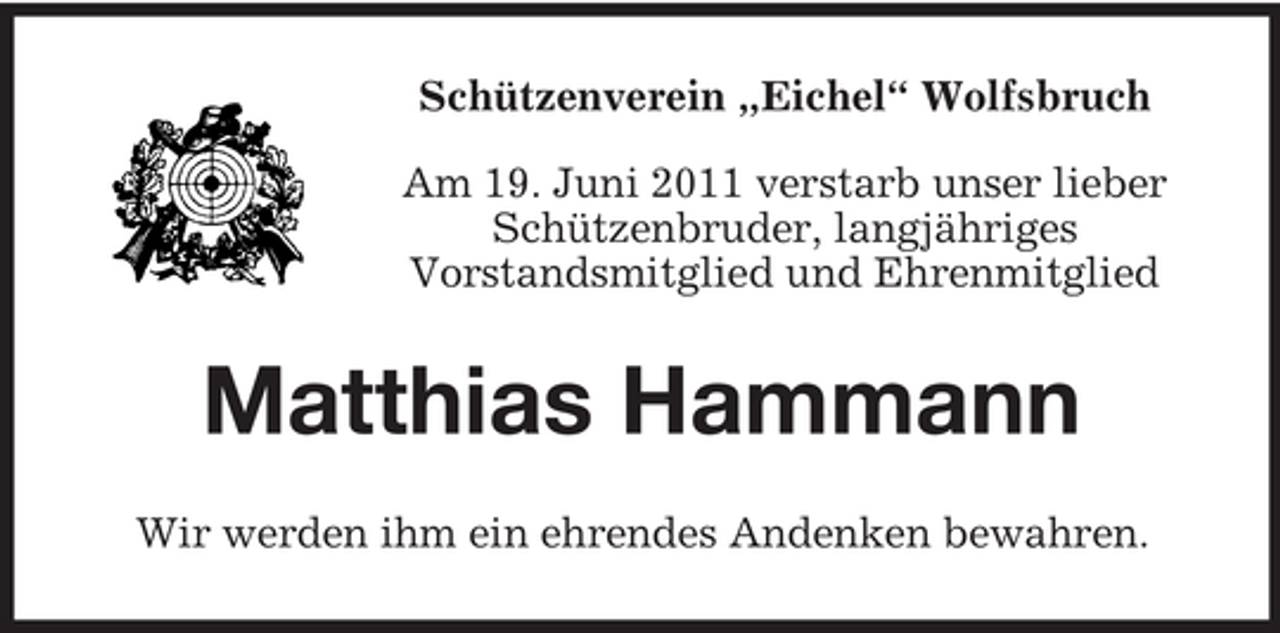 <p>Schützenverein „Eichel“ Wolfsbruch<br />Am 19. Juni 2011 verstarb unser lieber<br />Schützenbruder, langjähriges<br />Vorstandsmitglied und Ehrenmitglied</p><p>Matthias Hammann<br />Wir werden ihm ein ehrendes Andenken bewahren.</p>