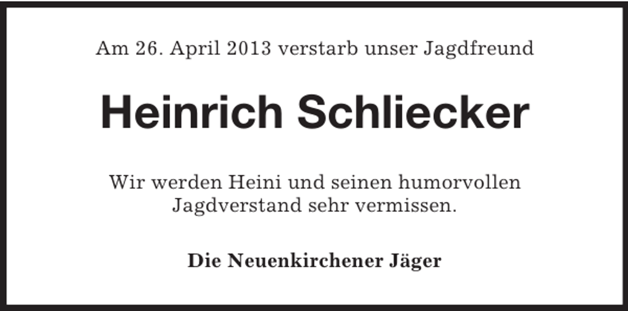<p>Am 26. April 2013 verstarb unser Jagdfreund</p><p>Heinrich Schliecker<br />Wir werden Heini und seinen humorvollen<br />Jagdverstand sehr vermissen.<br />Die Neuenkirchener Jäger</p>